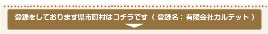 登録をしております県市町村はコチラです（ 登録名： 有限会社カルテット ）